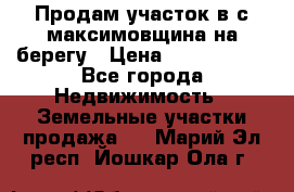 Продам участок в с.максимовщина на берегу › Цена ­ 1 000 000 - Все города Недвижимость » Земельные участки продажа   . Марий Эл респ.,Йошкар-Ола г.